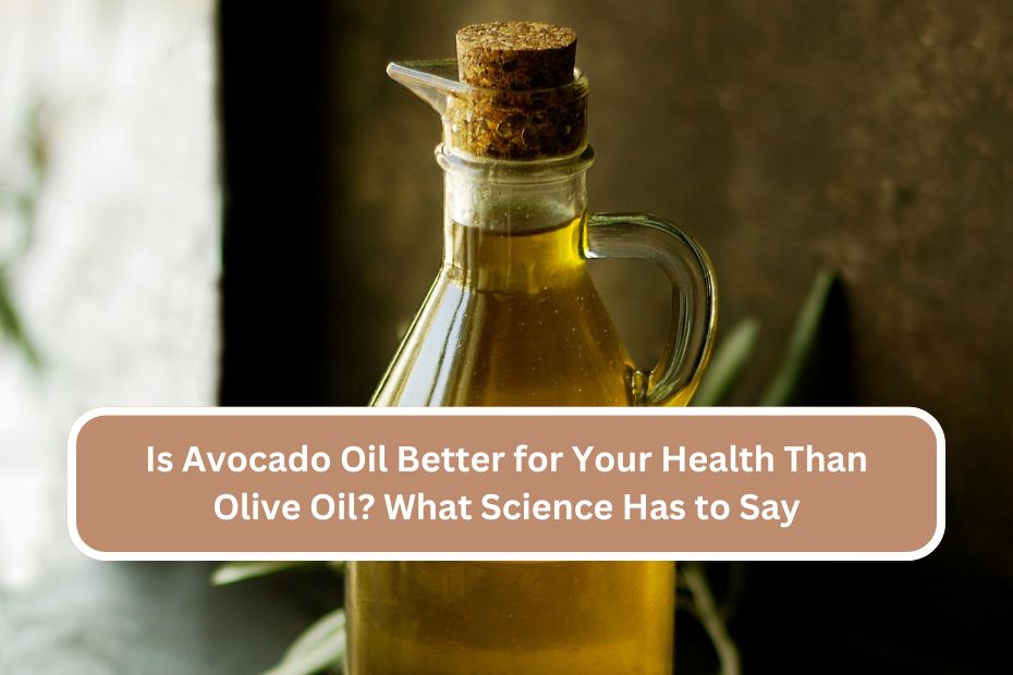 Is Avocado Oil Better for Your Health Than Olive Oil What Science Has to Say