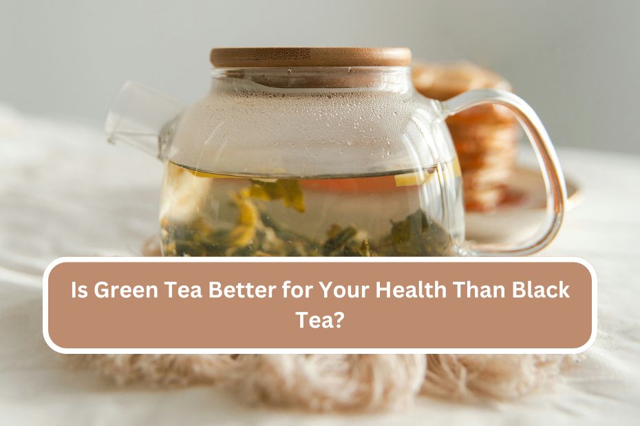 Is Green Tea Better for Your Health Than Black Tea