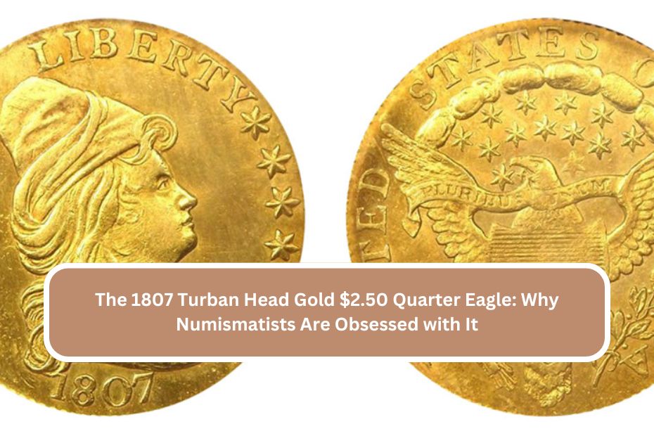 The 1807 Turban Head Gold $2.50 Quarter Eagle: Why Numismatists Are Obsessed with It